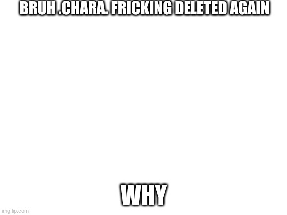 they didn't even give me a link to a new user this time | BRUH .CHARA. FRICKING DELETED AGAIN; WHY | image tagged in blank white template | made w/ Imgflip meme maker