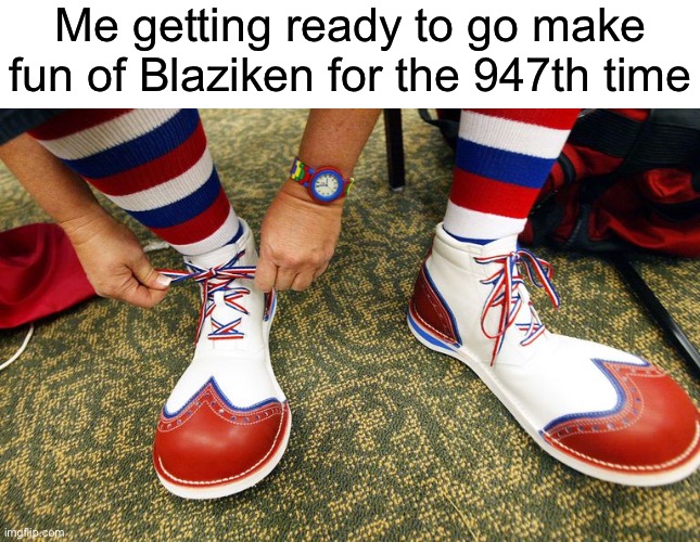 Everyone has a hobby | Me getting ready to go make fun of Blaziken for the 947th time | image tagged in clown shoes,funny | made w/ Imgflip meme maker