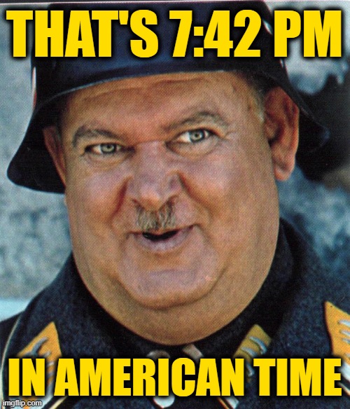 Seageant Schultz | THAT'S 7:42 PM IN AMERICAN TIME | image tagged in seageant schultz | made w/ Imgflip meme maker