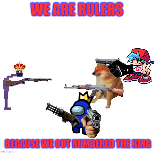 3 vs the king | WE ARE RULERS; BECAUSE WE OUT NUMBERED THE KING | image tagged in memes,blank transparent square | made w/ Imgflip meme maker