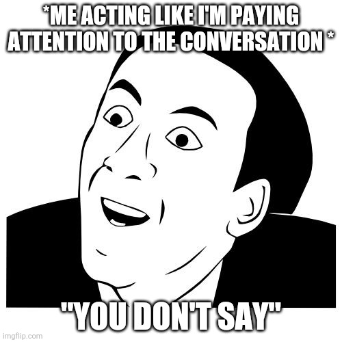 you don't say | *ME ACTING LIKE I'M PAYING ATTENTION TO THE CONVERSATION *; "YOU DON'T SAY" | image tagged in you don't say | made w/ Imgflip meme maker