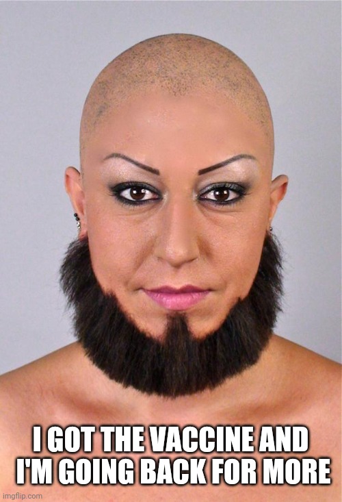 bearded lady | I GOT THE VACCINE AND
 I'M GOING BACK FOR MORE | image tagged in bearded lady | made w/ Imgflip meme maker
