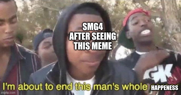 I’m about to end this man’s whole career | SMG4 AFTER SEEING THIS MEME HAPPENESS | image tagged in i m about to end this man s whole career | made w/ Imgflip meme maker