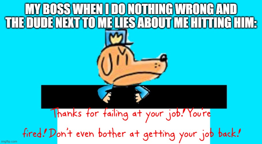 You are FIRED | MY BOSS WHEN I DO NOTHING WRONG AND THE DUDE NEXT TO ME LIES ABOUT ME HITTING HIM: | image tagged in dog man thanks for failing at your job | made w/ Imgflip meme maker