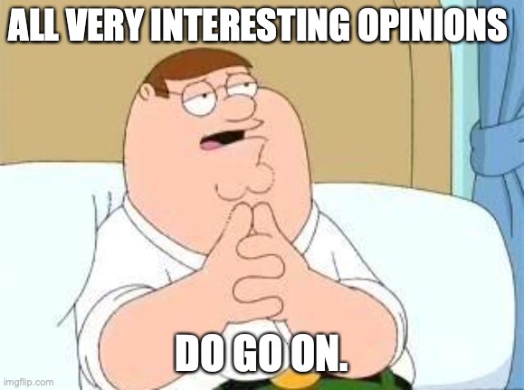 peter griffin go on | ALL VERY INTERESTING OPINIONS DO GO ON. | image tagged in peter griffin go on | made w/ Imgflip meme maker
