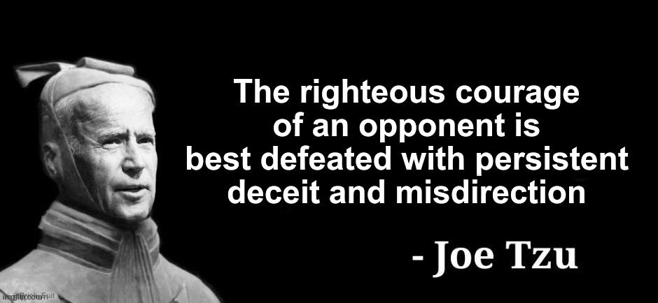 From the Liberal Masterpiece - "The Art of Deception, Confusion, and Illusion" | The righteous courage of an opponent is best defeated with persistent deceit and misdirection | image tagged in joe tzu,evil puppet president,deception,fake people | made w/ Imgflip meme maker