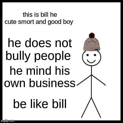 Be Like Bill | this is bill he cute smort and good boy; he does not bully people; he mind his own business; be like bill | image tagged in memes,be like bill | made w/ Imgflip meme maker