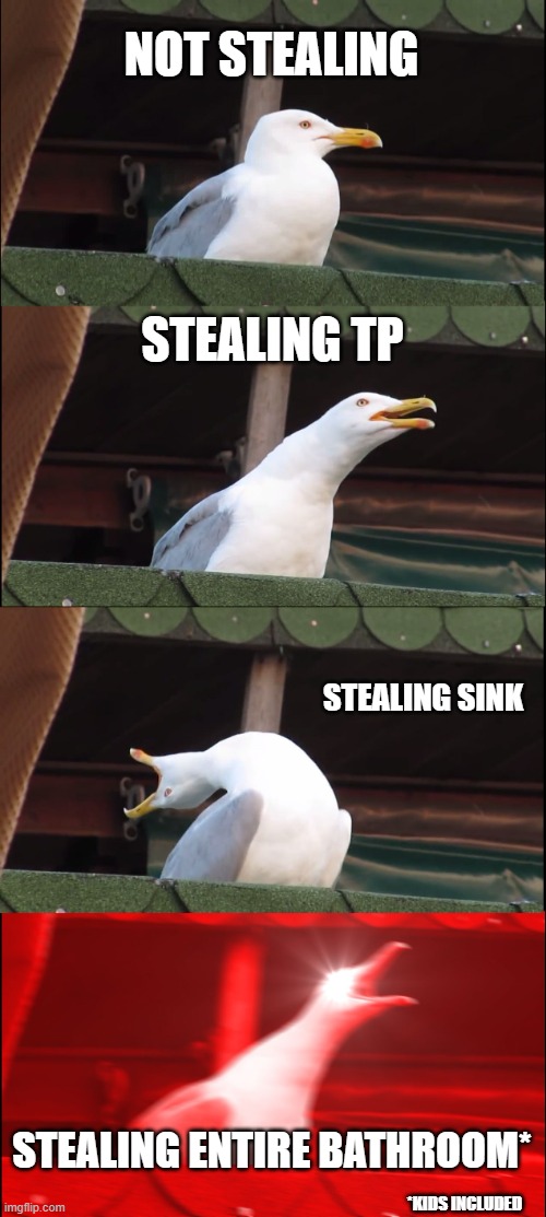 e | NOT STEALING; STEALING TP; STEALING SINK; STEALING ENTIRE BATHROOM*; *KIDS INCLUDED | image tagged in memes,inhaling seagull | made w/ Imgflip meme maker