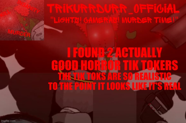 I saw some of their tik toks and their terrifying- | I FOUND 2 ACTUALLY GOOD HORROR TIK TOKERS; THE TIK TOKS ARE SO REALISTIC TO THE POINT IT LOOKS LIKE IT'S REAL | image tagged in trikurrdurr_official project nexus 2 template | made w/ Imgflip meme maker