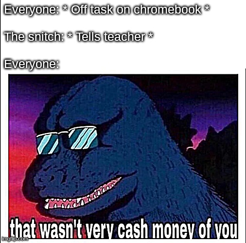 e | Everyone: * Off task on chromebook *
 
The snitch: * Tells teacher *
 
Everyone: | image tagged in that wasn t very cash money,chromebook,back row | made w/ Imgflip meme maker