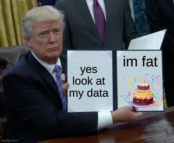Trump Bill Signing Meme | im fat; yes look at my data | image tagged in memes,trump bill signing | made w/ Imgflip meme maker