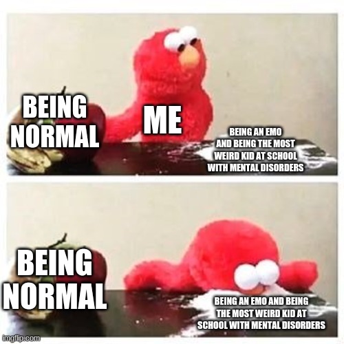 elmo cocaine | BEING NORMAL; ME; BEING AN EMO AND BEING THE MOST WEIRD KID AT SCHOOL WITH MENTAL DISORDERS; BEING NORMAL; BEING AN EMO AND BEING THE MOST WEIRD KID AT SCHOOL WITH MENTAL DISORDERS | image tagged in elmo cocaine,i'm not normal,emo elmo | made w/ Imgflip meme maker