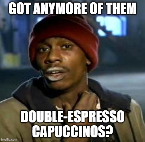 espresso | GOT ANYMORE OF THEM; DOUBLE-ESPRESSO CAPUCCINOS? | image tagged in crack head | made w/ Imgflip meme maker