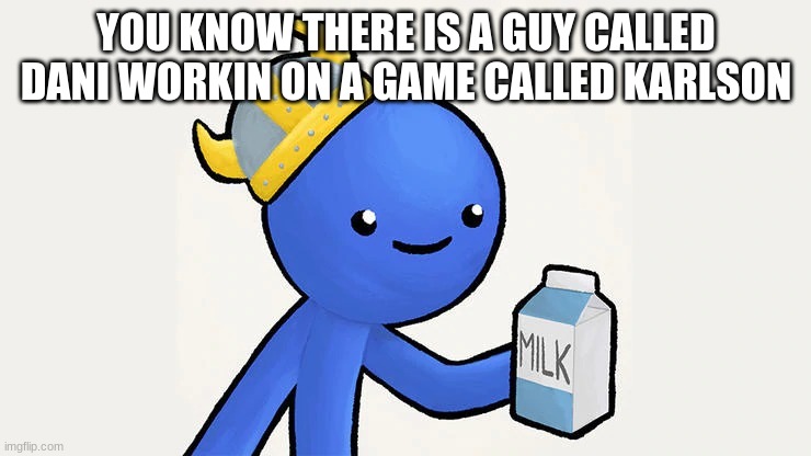 karlson | YOU KNOW THERE IS A GUY CALLED DANI WORKIN ON A GAME CALLED KARLSON | image tagged in dani | made w/ Imgflip meme maker