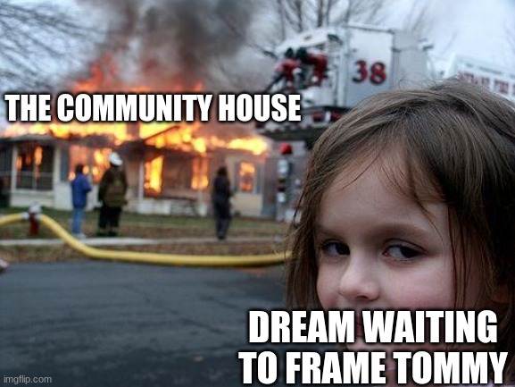Disaster Girl Meme |  THE COMMUNITY HOUSE; DREAM WAITING TO FRAME TOMMY | image tagged in memes,disaster girl | made w/ Imgflip meme maker