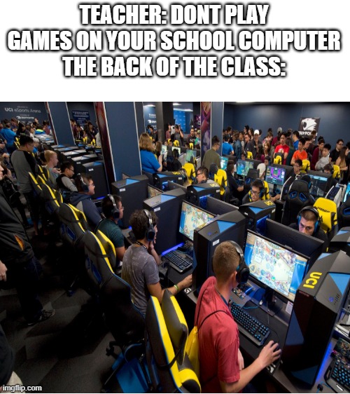 gamer class | TEACHER: DONT PLAY GAMES ON YOUR SCHOOL COMPUTER
THE BACK OF THE CLASS: | image tagged in blank white template,school | made w/ Imgflip meme maker
