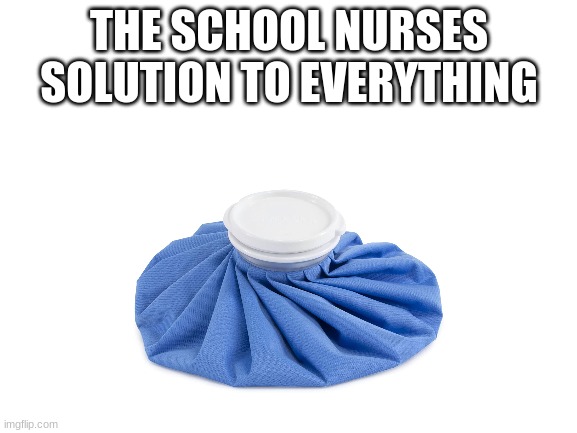 Just give me something other than ice | THE SCHOOL NURSES SOLUTION TO EVERYTHING | image tagged in blank white template | made w/ Imgflip meme maker