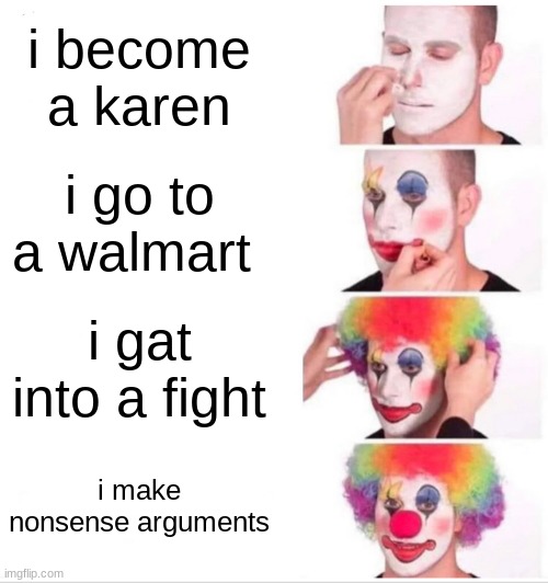 Clown Applying Makeup Meme | i become a karen; i go to a walmart; i gat into a fight; i make nonsense arguments | image tagged in memes,clown applying makeup | made w/ Imgflip meme maker