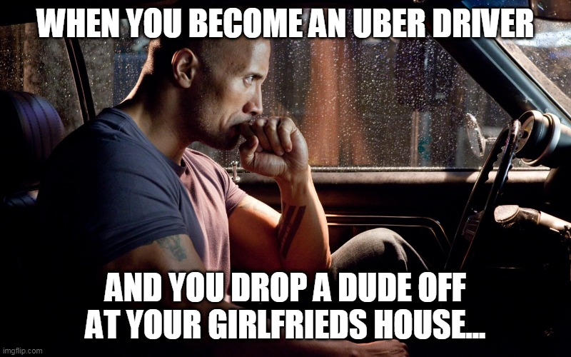 Uber | WHEN YOU BECOME AN UBER DRIVER; AND YOU DROP A DUDE OFF AT YOUR GIRLFRIEDS HOUSE... | image tagged in uber,funny,rock | made w/ Imgflip meme maker