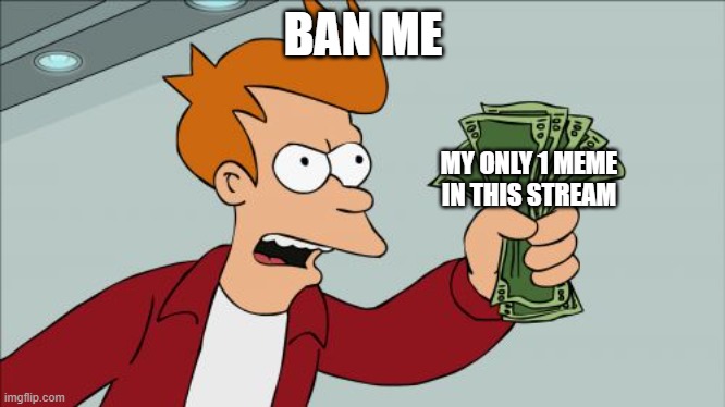 Shut Up And Take My Money Fry | BAN ME; MY ONLY 1 MEME IN THIS STREAM | image tagged in memes,shut up and take my money fry | made w/ Imgflip meme maker