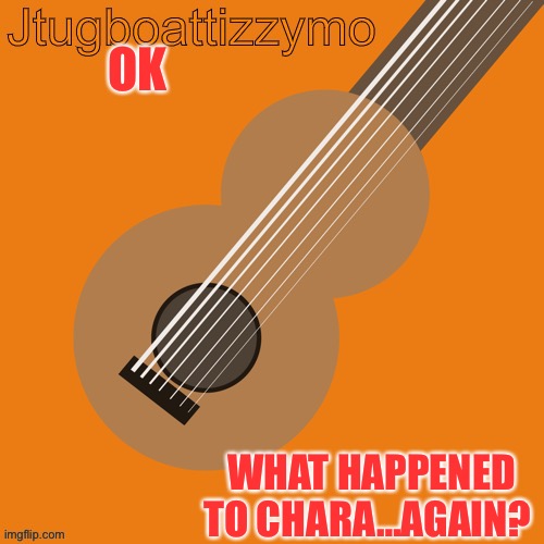 Where did she go? | OK; WHAT HAPPENED TO CHARA…AGAIN? | image tagged in jtugboattizzymo announcement temp | made w/ Imgflip meme maker