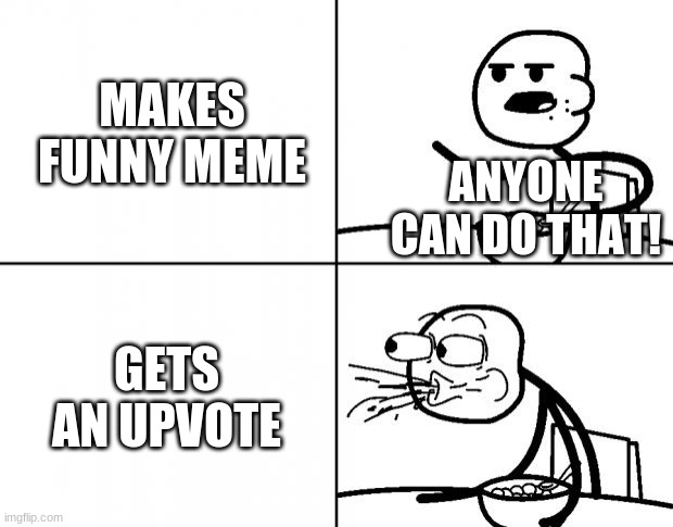 Blank Cereal Guy | MAKES FUNNY MEME; ANYONE CAN DO THAT! GETS AN UPVOTE | image tagged in blank cereal guy | made w/ Imgflip meme maker
