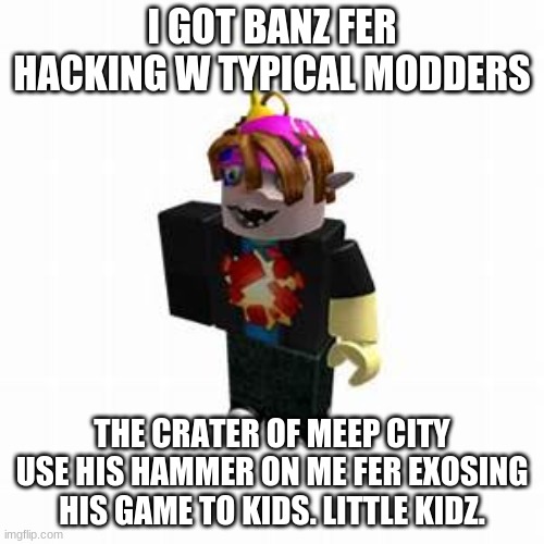 reblex memes | I GOT BANZ FER HACKING W TYPICAL MODDERS; THE CRATER OF MEEP CITY USE HIS HAMMER ON ME FER EXOSING HIS GAME TO KIDS. LITTLE KIDZ. | image tagged in roblox | made w/ Imgflip meme maker