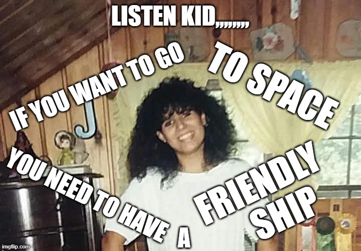 jaimmster on | LISTEN KID,,,,,,,, IF YOU WANT TO GO; TO SPACE; FRIENDLY; YOU NEED TO HAVE; SHIP; A | image tagged in jaimmster on,shittyadviceanimals | made w/ Imgflip meme maker