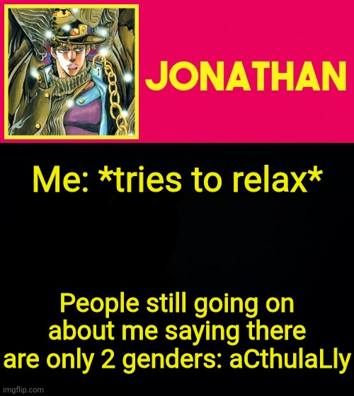 Me: *tries to relax*; People still going on about me saying there are only 2 genders: aCthulaLly | image tagged in jonathan | made w/ Imgflip meme maker