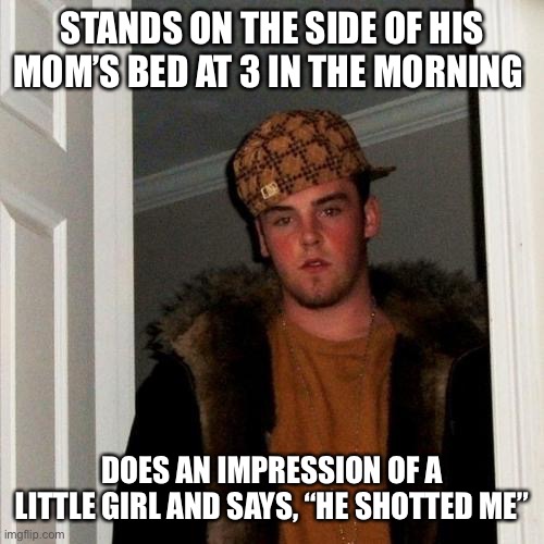 Scumbag Steve Meme | STANDS ON THE SIDE OF HIS MOM’S BED AT 3 IN THE MORNING; DOES AN IMPRESSION OF A LITTLE GIRL AND SAYS, “HE SHOTTED ME” | image tagged in memes,scumbag steve | made w/ Imgflip meme maker