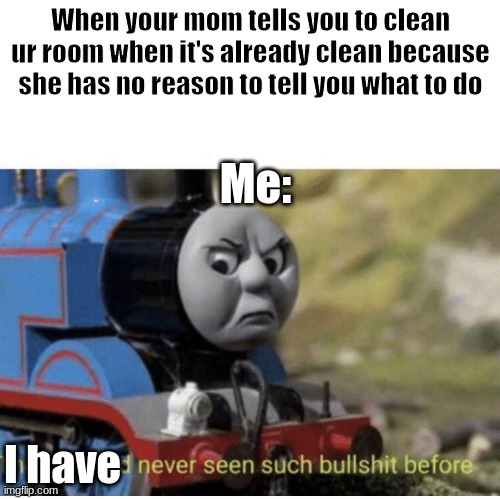 Thomas has  never seen such bullshit before | When your mom tells you to clean ur room when it's already clean because she has no reason to tell you what to do; Me:; I have | image tagged in thomas has never seen such bullshit before | made w/ Imgflip meme maker
