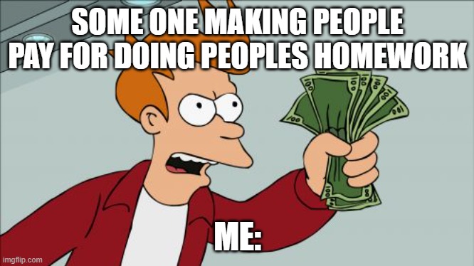 Shut Up And Take My Money Fry Meme | SOME ONE MAKING PEOPLE PAY FOR DOING PEOPLES HOMEWORK; ME: | image tagged in memes,shut up and take my money fry | made w/ Imgflip meme maker