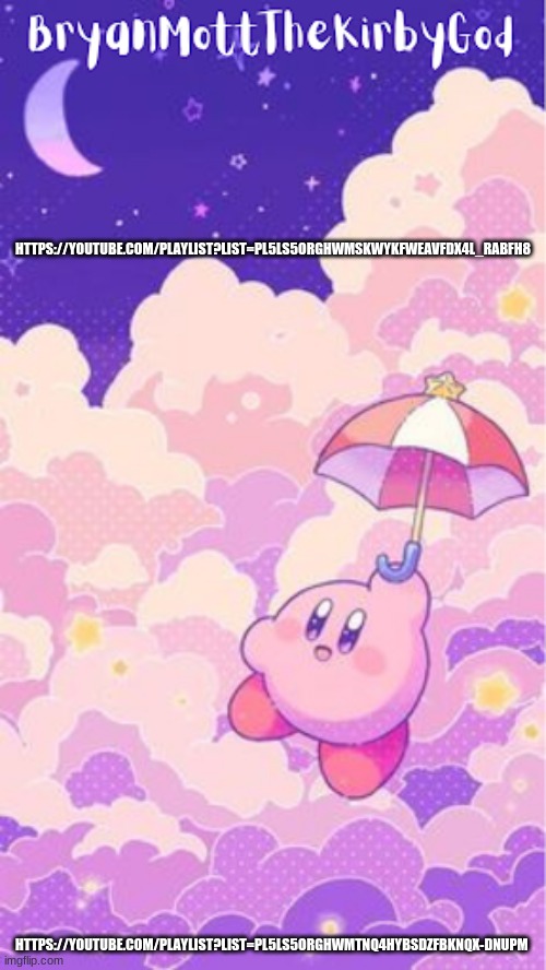kirby temp1 | HTTPS://YOUTUBE.COM/PLAYLIST?LIST=PL5LS5ORGHWMSKWYKFWEAVFDX4L_RABFH8; HTTPS://YOUTUBE.COM/PLAYLIST?LIST=PL5LS5ORGHWMTNQ4HYBSDZFBKNQX-DNUPM | image tagged in kirby temp1 | made w/ Imgflip meme maker