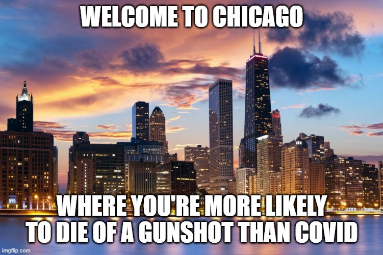 When they tell you to get the shot... | WELCOME TO CHICAGO; WHERE YOU'RE MORE LIKELY TO DIE OF A GUNSHOT THAN COVID | image tagged in chicago,shootings,black lives matter,all lives matter,no seriously fire the mayor,arrest the murderers | made w/ Imgflip meme maker