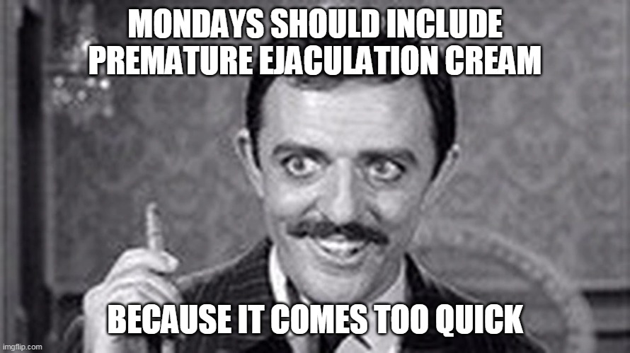 mondays | MONDAYS SHOULD INCLUDE PREMATURE EJACULATION CREAM; BECAUSE IT COMES TOO QUICK | image tagged in funny memes | made w/ Imgflip meme maker