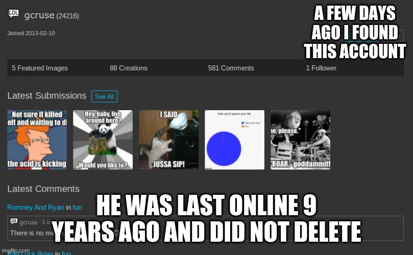 link in desc | A FEW DAYS AGO I FOUND THIS ACCOUNT; HE WAS LAST ONLINE 9 YEARS AGO AND DID NOT DELETE | image tagged in gcruse | made w/ Imgflip meme maker