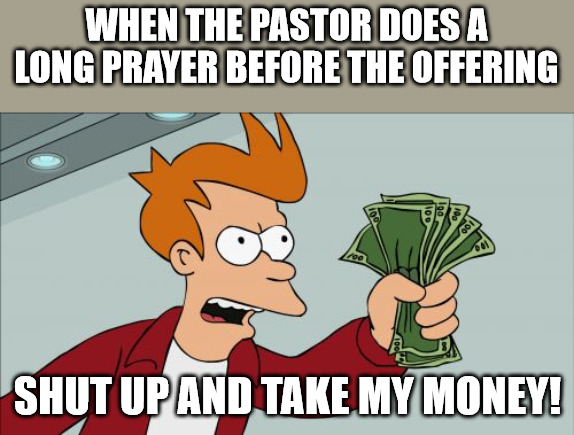 We get it | WHEN THE PASTOR DOES A LONG PRAYER BEFORE THE OFFERING; SHUT UP AND TAKE MY MONEY! | image tagged in shut up and take my money fry,dank,christian,memes,r/dankchristianmemes | made w/ Imgflip meme maker