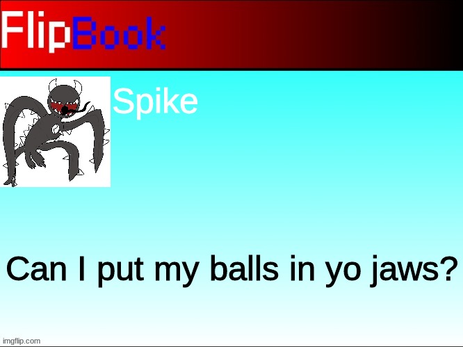 FlipBook profile | Spike; Can I put my balls in yo jaws? | image tagged in flipbook profile | made w/ Imgflip meme maker