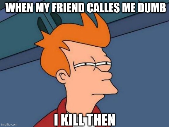 my friend | WHEN MY FRIEND CALLES ME DUMB; I KILL THEN | image tagged in memes,futurama fry | made w/ Imgflip meme maker