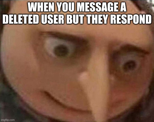 gru meme | WHEN YOU MESSAGE A DELETED USER BUT THEY RESPOND | image tagged in gru meme | made w/ Imgflip meme maker