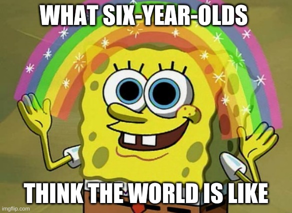 Imagination Spongebob Meme | WHAT SIX-YEAR-OLDS; THINK THE WORLD IS LIKE | image tagged in memes,imagination spongebob | made w/ Imgflip meme maker