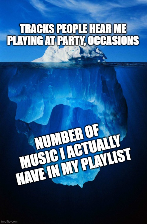 Songs I play vs songs I like | TRACKS PEOPLE HEAR ME PLAYING AT PARTY, OCCASIONS; NUMBER OF MUSIC I ACTUALLY HAVE IN MY PLAYLIST | image tagged in iceberg | made w/ Imgflip meme maker