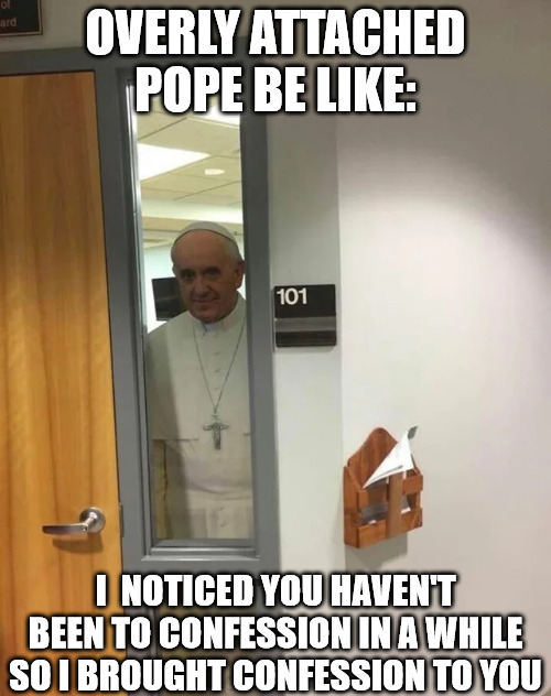 Surprise! | OVERLY ATTACHED POPE BE LIKE:; I  NOTICED YOU HAVEN'T BEEN TO CONFESSION IN A WHILE SO I BROUGHT CONFESSION TO YOU | image tagged in pope,dank,christian,memes,r/dankchristianmemes | made w/ Imgflip meme maker