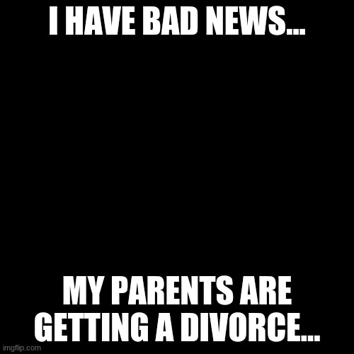 i don't know what to do.... | I HAVE BAD NEWS... MY PARENTS ARE GETTING A DIVORCE... | image tagged in memes,blank transparent square | made w/ Imgflip meme maker