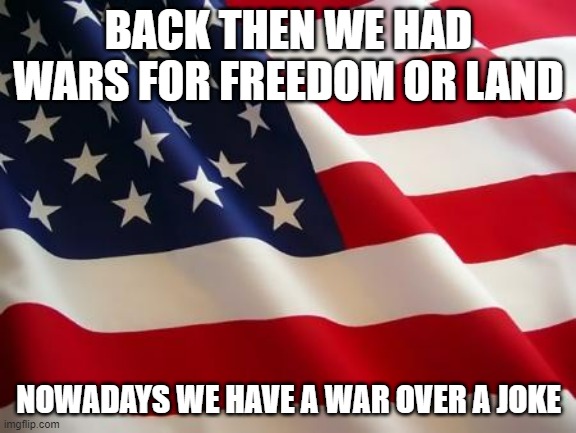 All because of a true joke Johnathon made, we have a war here | BACK THEN WE HAD WARS FOR FREEDOM OR LAND; NOWADAYS WE HAVE A WAR OVER A JOKE | image tagged in american flag,imgflip,war | made w/ Imgflip meme maker