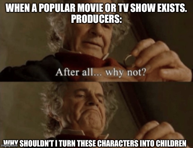 Preach! | WHEN A POPULAR MOVIE OR TV SHOW EXISTS.
PRODUCERS:; WHY SHOULDN’T I TURN THESE CHARACTERS INTO CHILDREN | image tagged in after all why not | made w/ Imgflip meme maker
