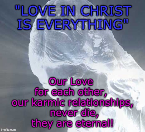 Love in Christ is Everything | "LOVE IN CHRIST IS EVERYTHING"; Our Love 
for each other, 
our karmic relationships,
 never die,
they are eternal! | image tagged in karma,karmic relationships,dead,speaking with the dead | made w/ Imgflip meme maker