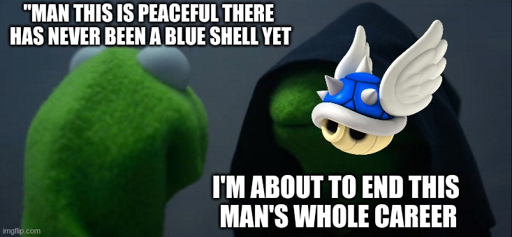 mario kart | "MAN THIS IS PEACEFUL THERE 
HAS NEVER BEEN A BLUE SHELL YET; I'M ABOUT TO END THIS 
MAN'S WHOLE CAREER | image tagged in memes,evil kermit | made w/ Imgflip meme maker