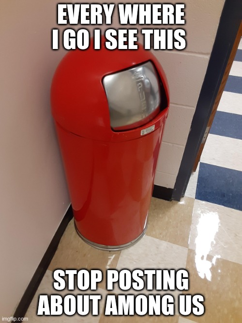 Among us trash can | EVERY WHERE I GO I SEE THIS; STOP POSTING ABOUT AMONG US | image tagged in among us trash can | made w/ Imgflip meme maker