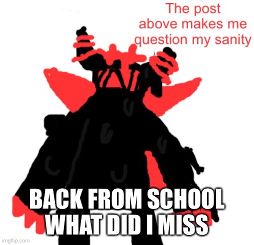 Funni man the post above makes me question my sanity | BACK FROM SCHOOL WHAT DID I MISS | image tagged in funni man the post above makes me question my sanity | made w/ Imgflip meme maker